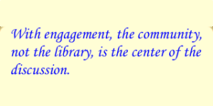 With engagement, the community, not the library, is the center of the discussion.