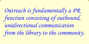 Outreach is fundamentally a PR function consisting of outbound, unidirectional communication from the library to the community.